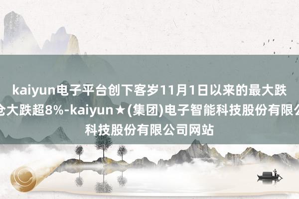 kaiyun电子平台创下客岁11月1日以来的最大跌幅;藤仓大跌超8%-kaiyun★(集团)电子智能科技股份有限公司网站