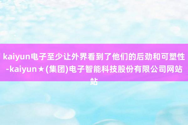 kaiyun电子至少让外界看到了他们的后劲和可塑性-kaiyun★(集团)电子智能科技股份有限公司网站