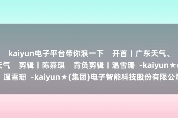 kaiyun电子平台带你浪一下 开首丨广东天气、珠海市征象局、珠海天气 剪辑丨陈嘉琪 背负剪辑丨温雪珊 -kaiyun★(集团)电子智能科技股份有限公司网站