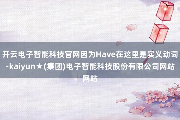 开云电子智能科技官网因为Have在这里是实义动词-kaiyun★(集团)电子智能科技股份有限公司网站