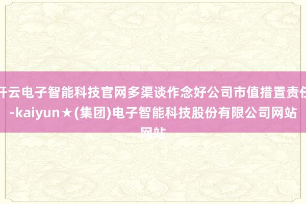 开云电子智能科技官网多渠谈作念好公司市值措置责任-kaiyun★(集团)电子智能科技股份有限公司网站