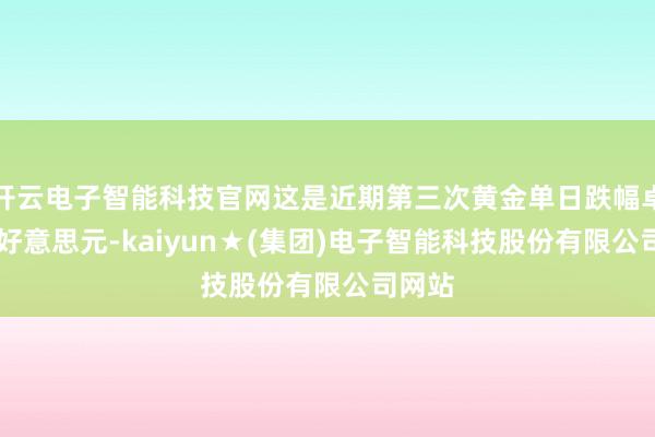 开云电子智能科技官网这是近期第三次黄金单日跌幅卓绝40好意思元-kaiyun★(集团)电子智能科技股份有限公司网站