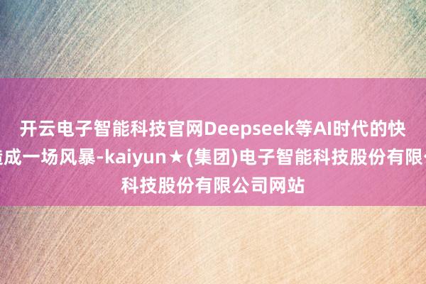 开云电子智能科技官网Deepseek等AI时代的快速发展造成一场风暴-kaiyun★(集团)电子智能科技股份有限公司网站