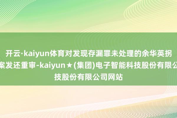 开云·kaiyun体育对发现存漏罪未处理的余华英拐卖儿童案发还重审-kaiyun★(集团)电子智能科技股份有限公司网站