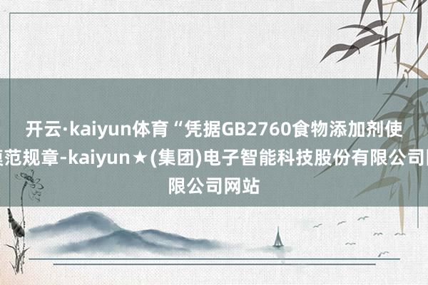 开云·kaiyun体育“凭据GB2760食物添加剂使用模范规章-kaiyun★(集团)电子智能科技股份有限公司网站