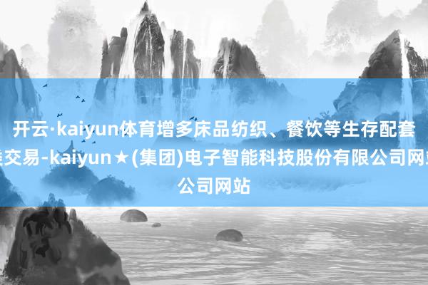 开云·kaiyun体育增多床品纺织、餐饮等生存配套类交易-kaiyun★(集团)电子智能科技股份有限公司网站