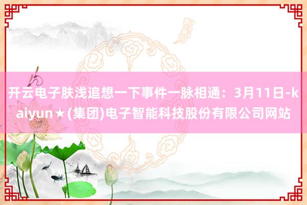 开云电子肤浅追想一下事件一脉相通：3月11日-kaiyun★(集团)电子智能科技股份有限公司网站