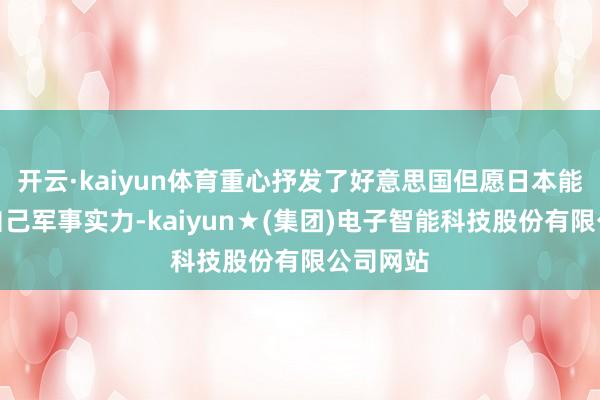 开云·kaiyun体育重心抒发了好意思国但愿日本能够强化自己军事实力-kaiyun★(集团)电子智能科技股份有限公司网站