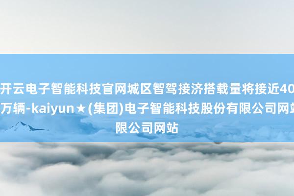 开云电子智能科技官网城区智驾接济搭载量将接近400万辆-kaiyun★(集团)电子智能科技股份有限公司网站