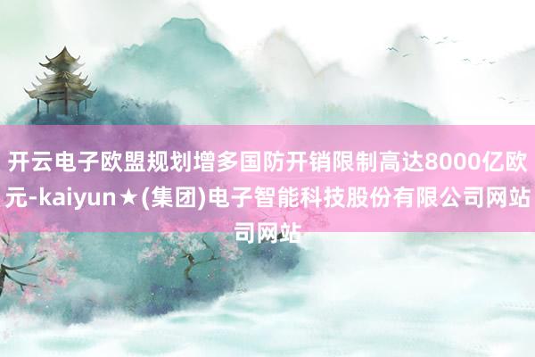 开云电子欧盟规划增多国防开销限制高达8000亿欧元-kaiyun★(集团)电子智能科技股份有限公司网站