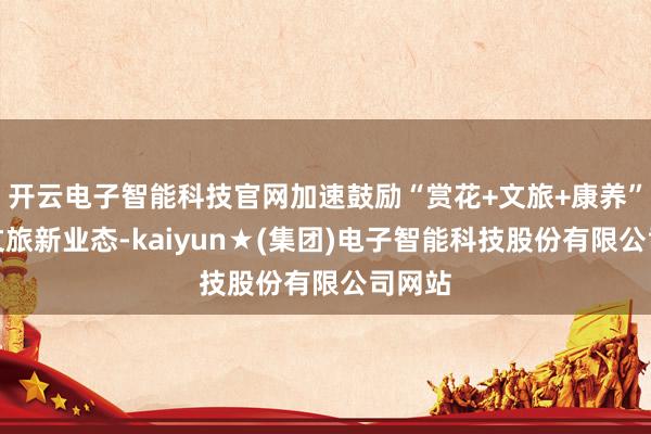 开云电子智能科技官网加速鼓励“赏花+文旅+康养”的农文旅新业态-kaiyun★(集团)电子智能科技股份有限公司网站