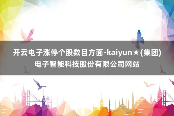 开云电子　　涨停个股数目方面-kaiyun★(集团)电子智能科技股份有限公司网站