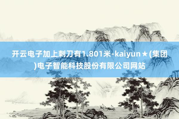开云电子加上刺刀有1.801米-kaiyun★(集团)电子智能科技股份有限公司网站