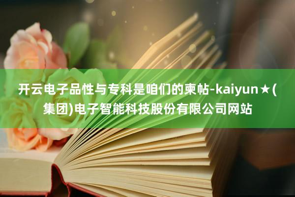 开云电子品性与专科是咱们的柬帖-kaiyun★(集团)电子智能科技股份有限公司网站