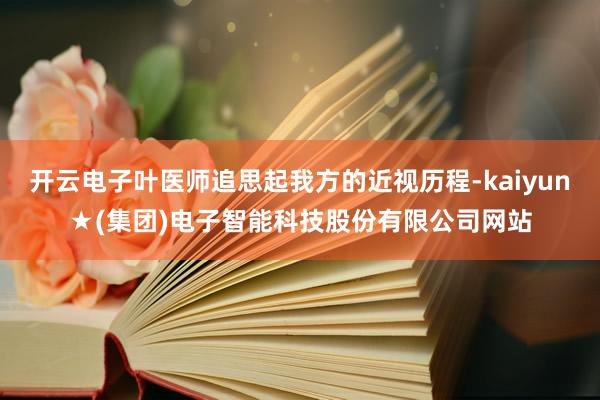 开云电子叶医师追思起我方的近视历程-kaiyun★(集团)电子智能科技股份有限公司网站
