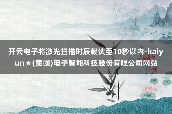 开云电子将激光扫描时辰裁汰至10秒以内-kaiyun★(集团)电子智能科技股份有限公司网站