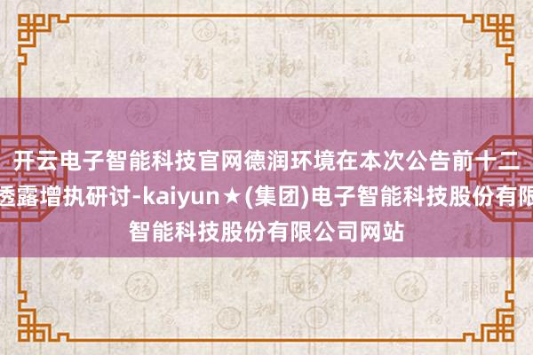 开云电子智能科技官网　　德润环境在本次公告前十二个月内未透露增执研讨-kaiyun★(集团)电子智能科技股份有限公司网站