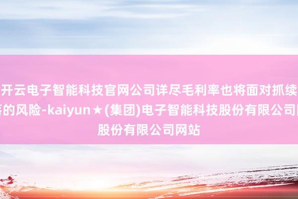 开云电子智能科技官网公司详尽毛利率也将面对抓续下落的风险-kaiyun★(集团)电子智能科技股份有限公司网站