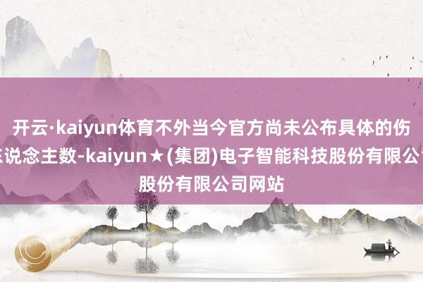 开云·kaiyun体育不外当今官方尚未公布具体的伤一火东说念主数-kaiyun★(集团)电子智能科技股份有限公司网站