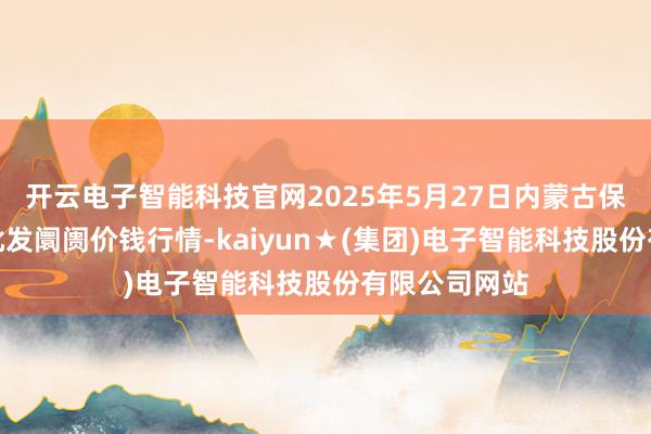 开云电子智能科技官网2025年5月27日内蒙古保全庄农产物批发阛阓价钱行情-kaiyun★(集团)电子智能科技股份有限公司网站