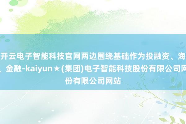 开云电子智能科技官网两边围绕基础作为投融资、海关、金融-kaiyun★(集团)电子智能科技股份有限公司网站