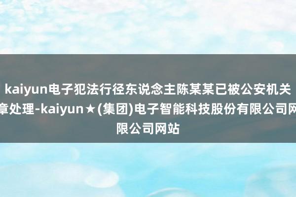 kaiyun电子犯法行径东说念主陈某某已被公安机关照章处理-kaiyun★(集团)电子智能科技股份有限公司网站