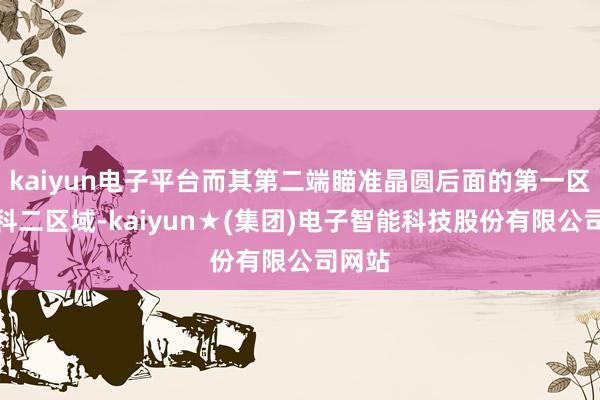 kaiyun电子平台而其第二端瞄准晶圆后面的第一区域登科二区域-kaiyun★(集团)电子智能科技股份有限公司网站