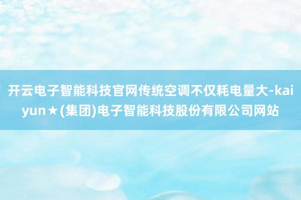 开云电子智能科技官网传统空调不仅耗电量大-kaiyun★(集团)电子智能科技股份有限公司网站