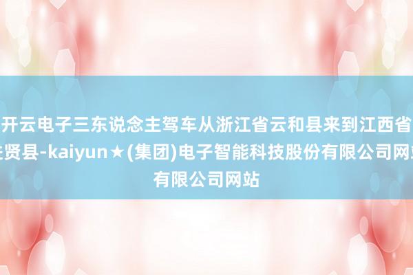 开云电子三东说念主驾车从浙江省云和县来到江西省进贤县-kaiyun★(集团)电子智能科技股份有限公司网站