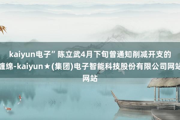 kaiyun电子”　　陈立武4月下旬曾通知削减开支的缠绵-kaiyun★(集团)电子智能科技股份有限公司网站