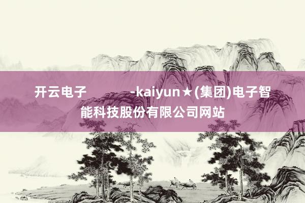 开云电子            -kaiyun★(集团)电子智能科技股份有限公司网站