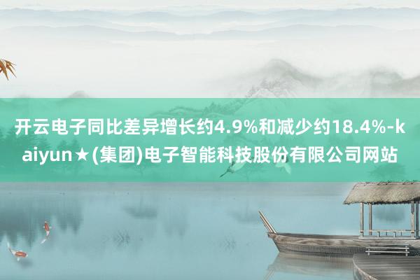 开云电子同比差异增长约4.9%和减少约18.4%-kaiyun★(集团)电子智能科技股份有限公司网站