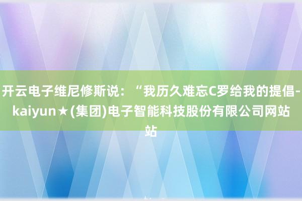开云电子维尼修斯说：“我历久难忘C罗给我的提倡-kaiyun★(集团)电子智能科技股份有限公司网站