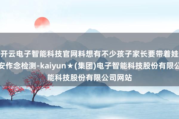开云电子智能科技官网料想有不少孩子家长要带着娃娃去西安作念检测-kaiyun★(集团)电子智能科技股份有限公司网站