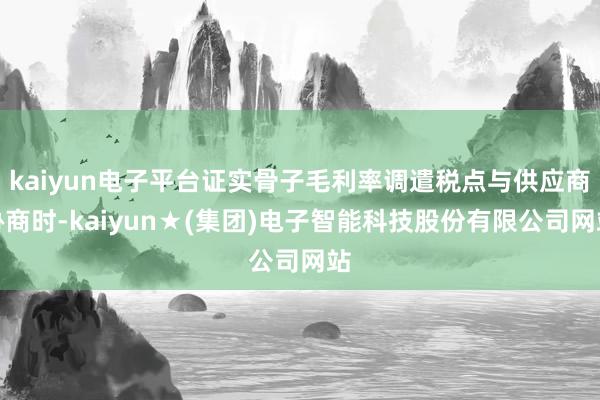 kaiyun电子平台证实骨子毛利率调遣税点与供应商协商时-kaiyun★(集团)电子智能科技股份有限公司网站