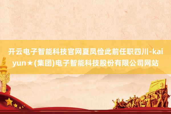 开云电子智能科技官网　　夏凤俭此前任职四川-kaiyun★(集团)电子智能科技股份有限公司网站