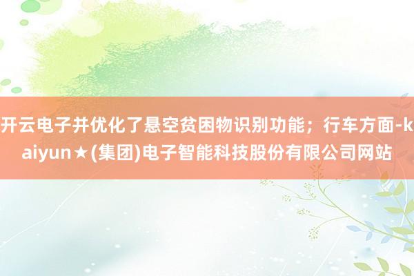 开云电子并优化了悬空贫困物识别功能;行车方面-kaiyun★(集团)电子智能科技股份有限公司网站