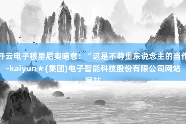 开云电子穆里尼奥暗意：“这是不尊重东说念主的当作-kaiyun★(集团)电子智能科技股份有限公司网站