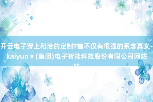 开云电子穿上和洽的定制T恤不仅有很强的系念真义-kaiyun★(集团)电子智能科技股份有限公司网站