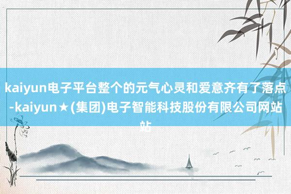 kaiyun电子平台整个的元气心灵和爱意齐有了落点-kaiyun★(集团)电子智能科技股份有限公司网站