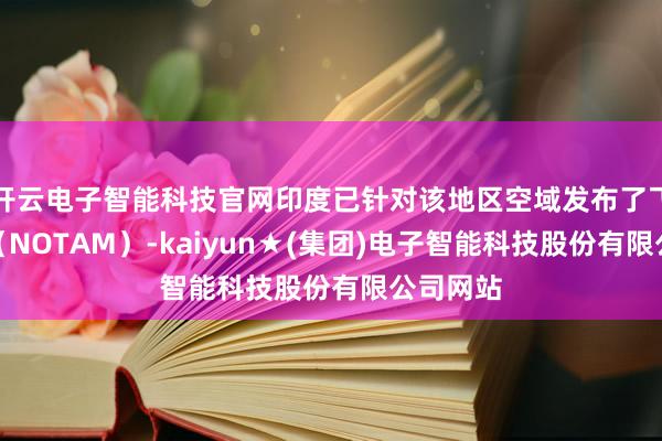 开云电子智能科技官网印度已针对该地区空域发布了飞翔晓示（NOTAM）-kaiyun★(集团)电子智能科技股份有限公司网站