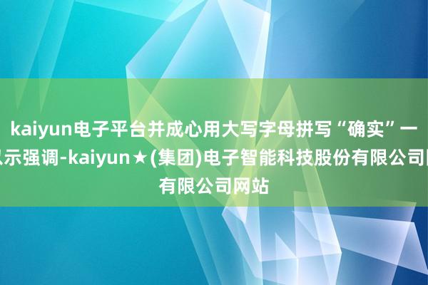 kaiyun电子平台并成心用大写字母拼写“确实”一词以示强调-kaiyun★(集团)电子智能科技股份有限公司网站