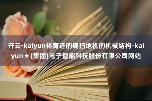 开云·kaiyun体育还的确扫地机的机械结构-kaiyun★(集团)电子智能科技股份有限公司网站