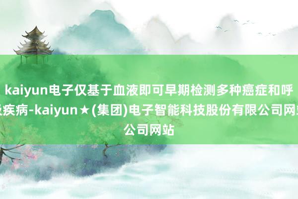 kaiyun电子仅基于血液即可早期检测多种癌症和呼吸疾病-kaiyun★(集团)电子智能科技股份有限公司网站