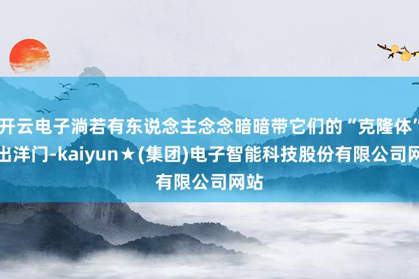 开云电子淌若有东说念主念念暗暗带它们的“克隆体”溜出洋门-kaiyun★(集团)电子智能科技股份有限公司网站
