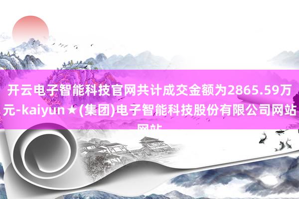 开云电子智能科技官网共计成交金额为2865.59万元-kaiyun★(集团)电子智能科技股份有限公司网站