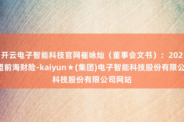 开云电子智能科技官网崔咏灿（董事会文书）：2023年加盟前海财险-kaiyun★(集团)电子智能科技股份有限公司网站