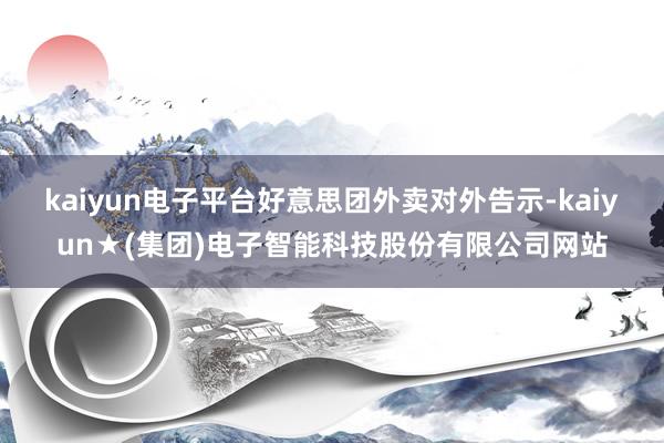 kaiyun电子平台好意思团外卖对外告示-kaiyun★(集团)电子智能科技股份有限公司网站