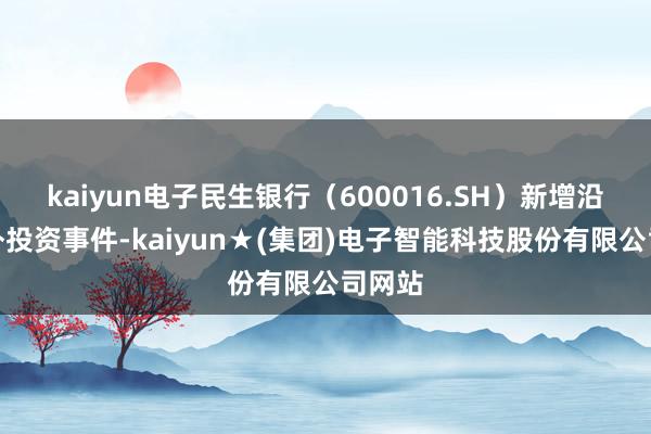 kaiyun电子民生银行（600016.SH）新增沿路对外投资事件-kaiyun★(集团)电子智能科技股份有限公司网站