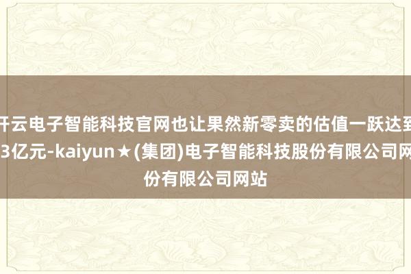 开云电子智能科技官网也让果然新零卖的估值一跃达到363亿元-kaiyun★(集团)电子智能科技股份有限公司网站